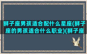 狮子座男孩适合配什么星座(狮子座的男孩适合什么职业)(狮子座的男生配什么星座)