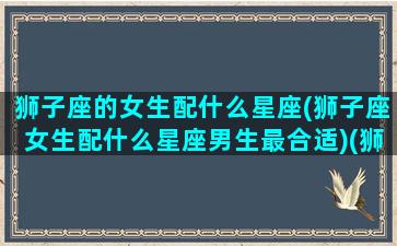 狮子座的女生配什么星座(狮子座女生配什么星座男生最合适)(狮子座女生般配星座)