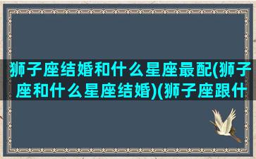 狮子座结婚和什么星座最配(狮子座和什么星座结婚)(狮子座跟什么座结婚)