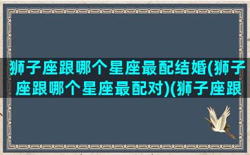 狮子座跟哪个星座最配结婚(狮子座跟哪个星座最配对)(狮子座跟那几个星座最配)