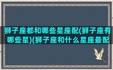 狮子座都和哪些星座配(狮子座有哪些星)(狮子座和什么星座最配排行榜)