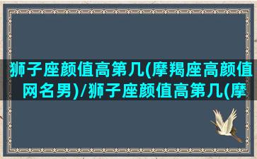 狮子座颜值高第几(摩羯座高颜值网名男)/狮子座颜值高第几(摩羯座高颜值网名男)-我的网站