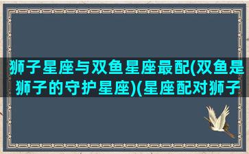 狮子星座与双鱼星座最配(双鱼是狮子的守护星座)(星座配对狮子双鱼)