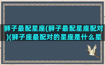 狮子最配星座(狮子最配星座配对)(狮子座最配对的星座是什么星座)