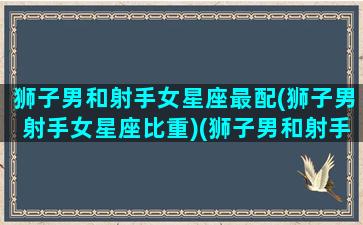 狮子男和射手女星座最配(狮子男射手女星座比重)(狮子男和射手女配对的配对值)