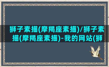 狮子素描(摩羯座素描)/狮子素描(摩羯座素描)-我的网站(狮子座素描简笔画)