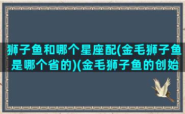 狮子鱼和哪个星座配(金毛狮子鱼是哪个省的)(金毛狮子鱼的创始人是谁)