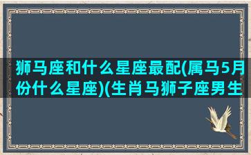 狮马座和什么星座最配(属马5月份什么星座)(生肖马狮子座男生性格)