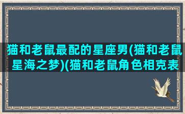 猫和老鼠最配的星座男(猫和老鼠星海之梦)(猫和老鼠角色相克表)