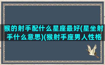 猴的射手配什么星座最好(星坐射手什么意思)(猴射手座男人性格特点)