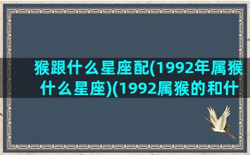 猴跟什么星座配(1992年属猴什么星座)(1992属猴的和什么属相相冲)