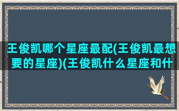 王俊凯哪个星座最配(王俊凯最想要的星座)(王俊凯什么星座和什么星座配对)