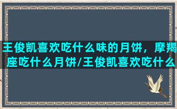 王俊凯喜欢吃什么味的月饼，摩羯座吃什么月饼/王俊凯喜欢吃什么味的月饼，摩羯座吃什么月饼-我的网站