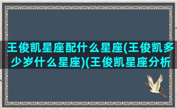 王俊凯星座配什么星座(王俊凯多少岁什么星座)(王俊凯星座分析老婆年龄)