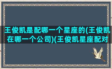 王俊凯是配哪一个星座的(王俊凯在哪一个公司)(王俊凯星座配对前5名)