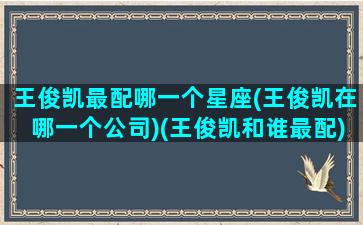 王俊凯最配哪一个星座(王俊凯在哪一个公司)(王俊凯和谁最配)