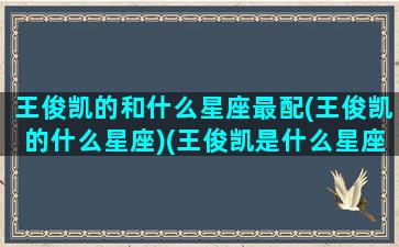 王俊凯的和什么星座最配(王俊凯的什么星座)(王俊凯是什么星座配对)