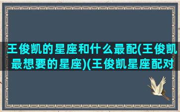 王俊凯的星座和什么最配(王俊凯最想要的星座)(王俊凯星座配对前5名)