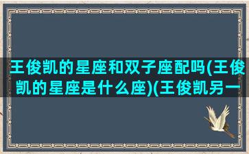 王俊凯的星座和双子座配吗(王俊凯的星座是什么座)(王俊凯另一半双子座)