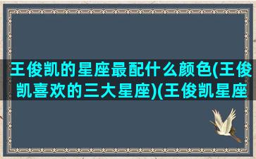 王俊凯的星座最配什么颜色(王俊凯喜欢的三大星座)(王俊凯星座配对前5名)