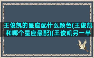 王俊凯的星座配什么颜色(王俊凯和哪个星座最配)(王俊凯另一半星座)