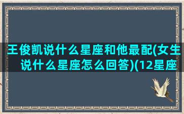 王俊凯说什么星座和他最配(女生说什么星座怎么回答)(12星座王俊凯是什么座)