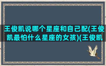 王俊凯说哪个星座和自己配(王俊凯最怕什么星座的女孩)(王俊凯对什么星座好感)