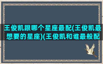 王俊凯跟哪个星座最配(王俊凯最想要的星座)(王俊凯和谁最般配)