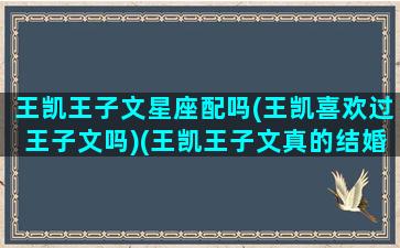 王凯王子文星座配吗(王凯喜欢过王子文吗)(王凯王子文真的结婚了吗)