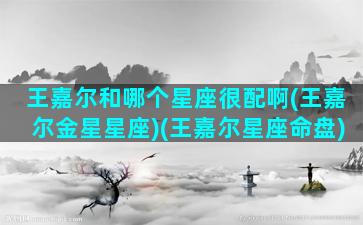 王嘉尔和哪个星座很配啊(王嘉尔金星星座)(王嘉尔星座命盘)