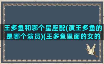 王多鱼和哪个星座配(演王多鱼的是哪个演员)(王多鱼里面的女的)