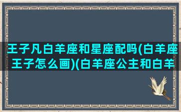 王子凡白羊座和星座配吗(白羊座王子怎么画)(白羊座公主和白羊座王子怎么画)