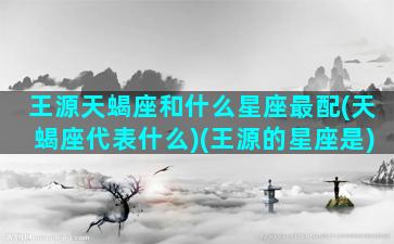 王源天蝎座和什么星座最配(天蝎座代表什么)(王源的星座是)