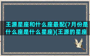 王源星座和什么座最配(7月份是什么座是什么星座)(王源的星座和什么最配)