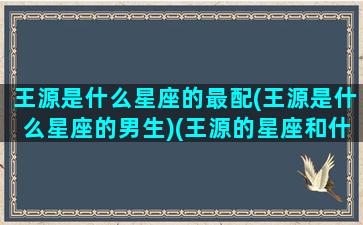 王源是什么星座的最配(王源是什么星座的男生)(王源的星座和什么星座最配)