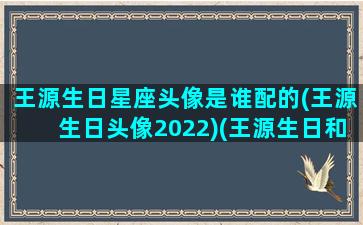 王源生日星座头像是谁配的(王源生日头像2022)(王源生日和星座)