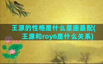 王源的性格是什么星座最配(王源和roy6是什么关系)