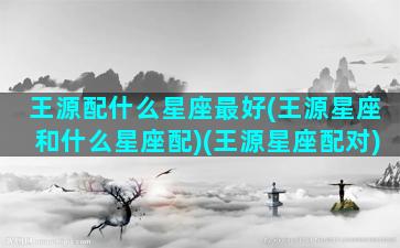 王源配什么星座最好(王源星座和什么星座配)(王源星座配对)