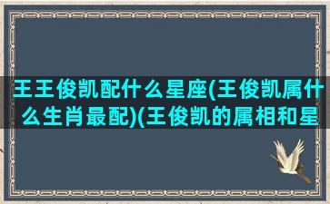 王王俊凯配什么星座(王俊凯属什么生肖最配)(王俊凯的属相和星座)