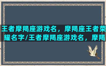 王者摩羯座游戏名，摩羯座王者荣耀名字/王者摩羯座游戏名，摩羯座王者荣耀名字-我的网站