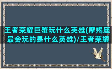 王者荣耀巨蟹玩什么英雄(摩羯座最会玩的是什么英雄)/王者荣耀巨蟹玩什么英雄(摩羯座最会玩的是什么英雄)-我的网站