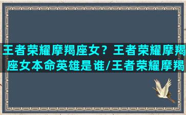 王者荣耀摩羯座女？王者荣耀摩羯座女本命英雄是谁/王者荣耀摩羯座女？王者荣耀摩羯座女本命英雄是谁-我的网站