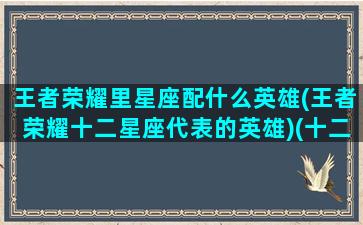 王者荣耀里星座配什么英雄(王者荣耀十二星座代表的英雄)(十二星座对应的王者英雄人物)
