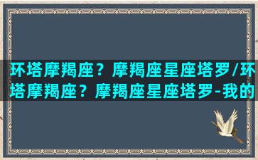 环塔摩羯座？摩羯座星座塔罗/环塔摩羯座？摩羯座星座塔罗-我的网站(摩羯座的塔罗牌是什么)