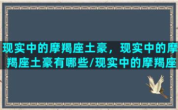 现实中的摩羯座土豪，现实中的摩羯座土豪有哪些/现实中的摩羯座土豪，现实中的摩羯座土豪有哪些-我的网站