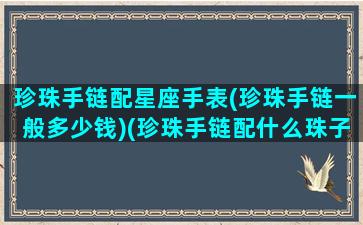 珍珠手链配星座手表(珍珠手链一般多少钱)(珍珠手链配什么珠子好看图片)