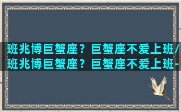 班兆博巨蟹座？巨蟹座不爱上班/班兆博巨蟹座？巨蟹座不爱上班-我的网站