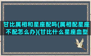 甘比属相和星座配吗(属相配星座不配怎么办)(甘比什么星座血型)