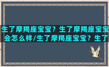 生了摩羯座宝宝？生了摩羯座宝宝会怎么样/生了摩羯座宝宝？生了摩羯座宝宝会怎么样-我的网站