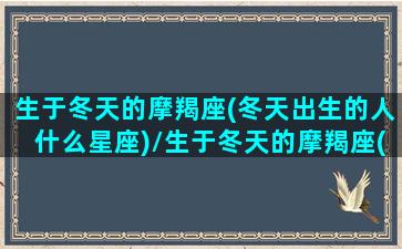 生于冬天的摩羯座(冬天出生的人什么星座)/生于冬天的摩羯座(冬天出生的人什么星座)-我的网站